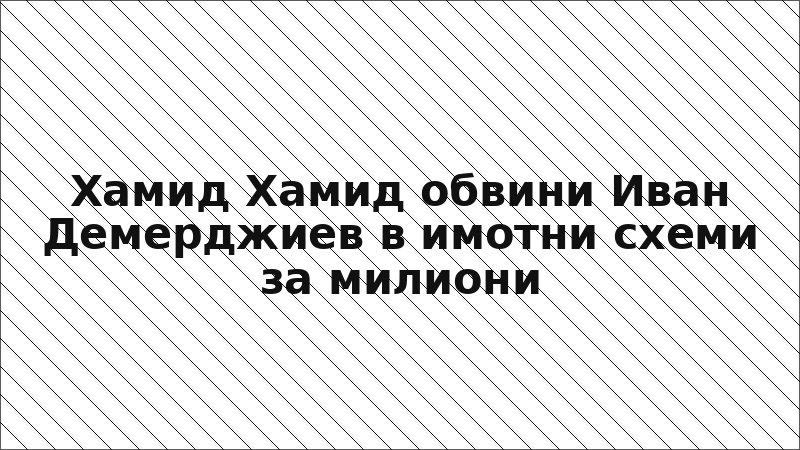 Хамид Хамид обвини Иван Демерджиев в имотни схеми за милиони