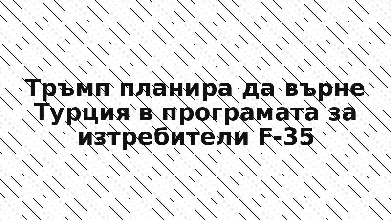 Тръмп планира да върне Турция в програмата за изтребители F-35