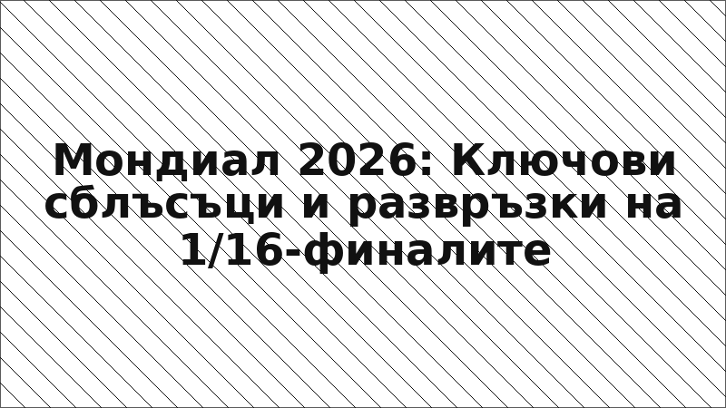 Мондиал 2026: Ключови сблъсъци и развръзки на 1/16-финалите