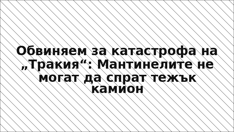 Обвиняем за катастрофа на „Тракия“: Мантинелите не могат да спрат тежък камион