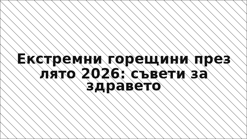 Екстремни горещини през лято 2026: съвети за здравето