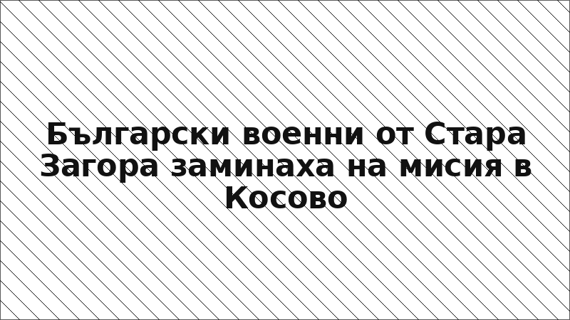 Български военни от Стара Загора заминаха на мисия в Косово