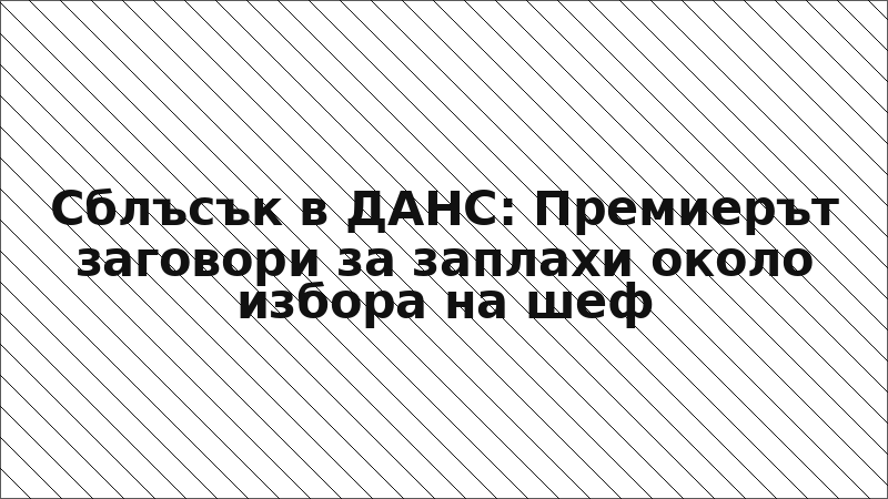 Сблъсък в ДАНС: Премиерът заговори за заплахи около избора на шеф