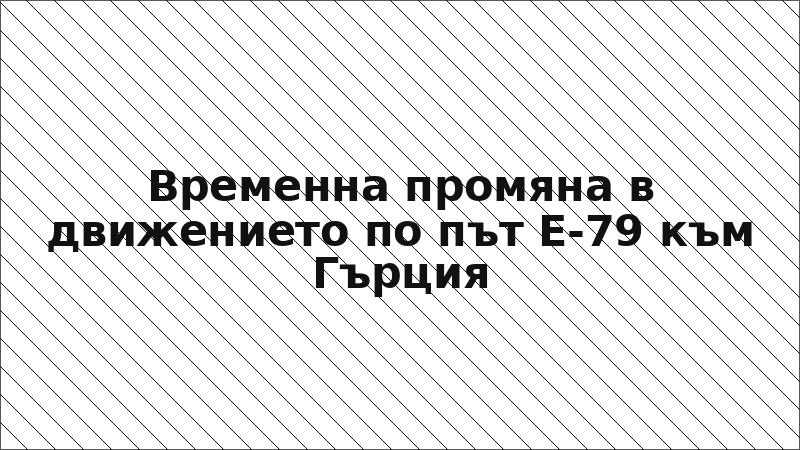Временна промяна в движението по път Е-79 към Гърция