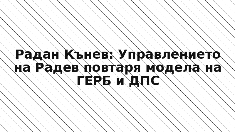 Радан Кънев: Управлението на Радев повтаря модела на ГЕРБ и ДПС