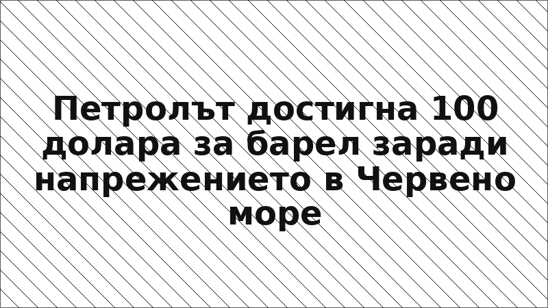Петролът достигна 100 долара за барел заради напрежението в Червено море