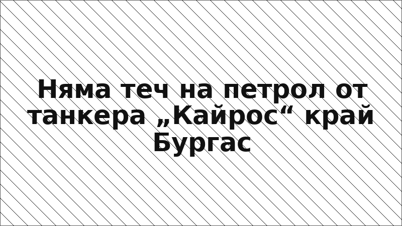 Няма теч на петрол от танкера „Кайрос“ край Бургас