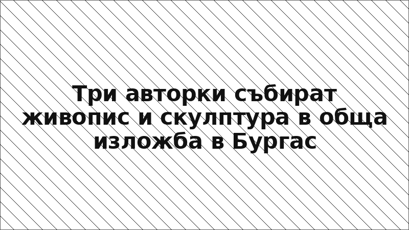 Три авторки събират живопис и скулптура в обща изложба в Бургас
