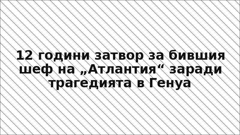 12 години затвор за бившия шеф на „Атлантия“ заради трагедията в Генуа