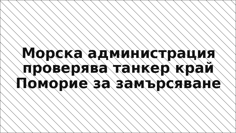 Морска администрация проверява танкер край Поморие за замърсяване
