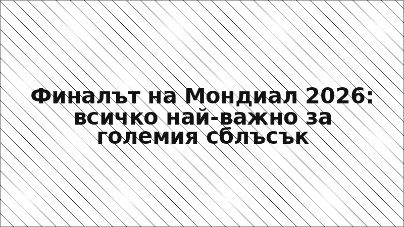 Финалът на Мондиал 2026: всичко най-важно за големия сблъсък