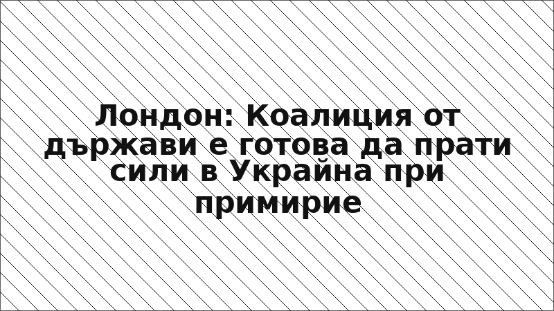 Лондон: Коалиция от държави е готова да прати сили в Украйна при примирие