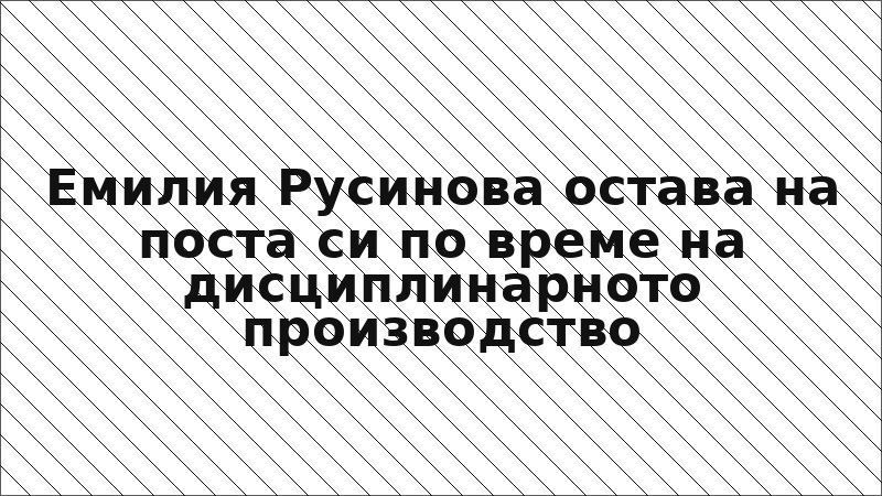 Емилия Русинова остава на поста си по време на дисциплинарното производство