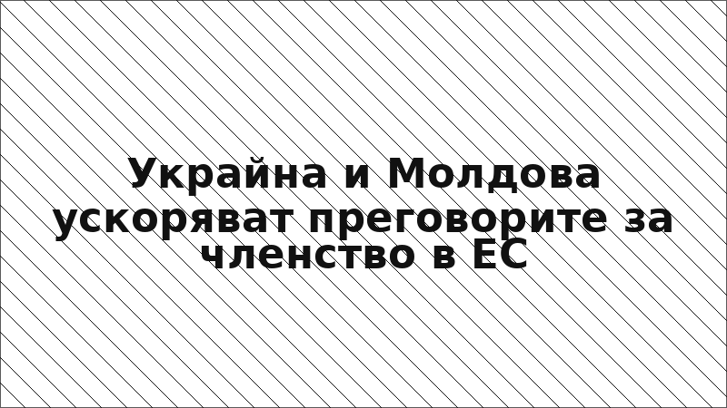 Украйна и Молдова ускоряват преговорите за членство в ЕС
