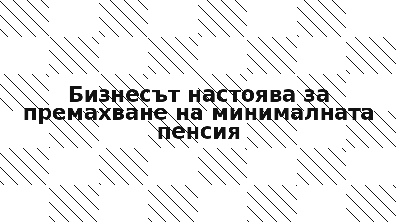 Бизнесът настоява за премахване на минималната пенсия