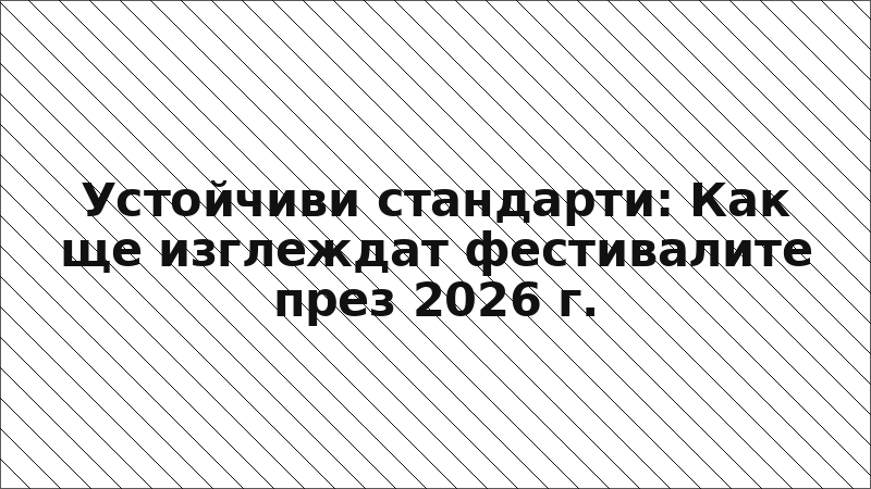Устойчиви стандарти: Как ще изглеждат фестивалите през 2026 г.