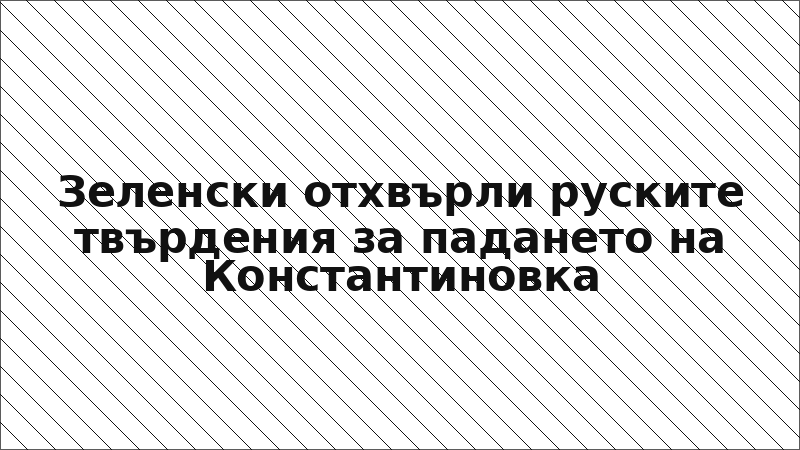 Зеленски отхвърли руските твърдения за падането на Константиновка