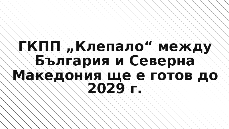 ГКПП „Клепало“ между България и Северна Македония ще е готов до 2029 г.