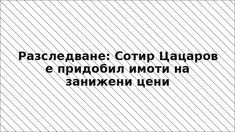 Разследване: Сотир Цацаров е придобил имоти на занижени цени