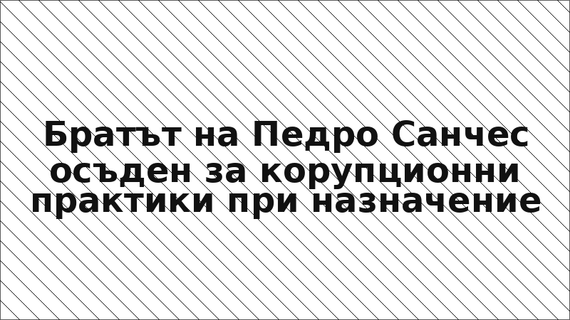 Братът на Педро Санчес осъден за корупционни практики при назначение