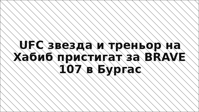 UFC звезда и треньор на Хабиб пристигат за BRAVE 107 в Бургас