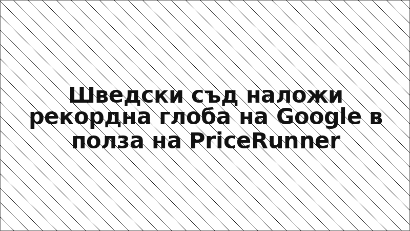 Шведски съд наложи рекордна глоба на Google в полза на PriceRunner