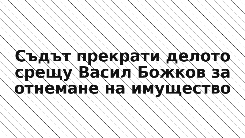 Съдът прекрати делото срещу Васил Божков за отнемане на имущество
