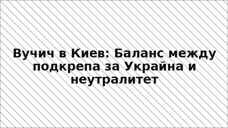 Вучич в Киев: Баланс между подкрепа за Украйна и неутралитет