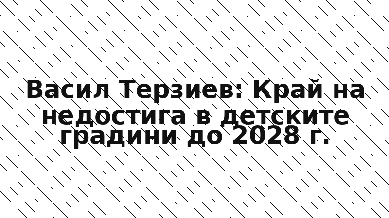 Васил Терзиев: Край на недостига в детските градини до 2028 г.