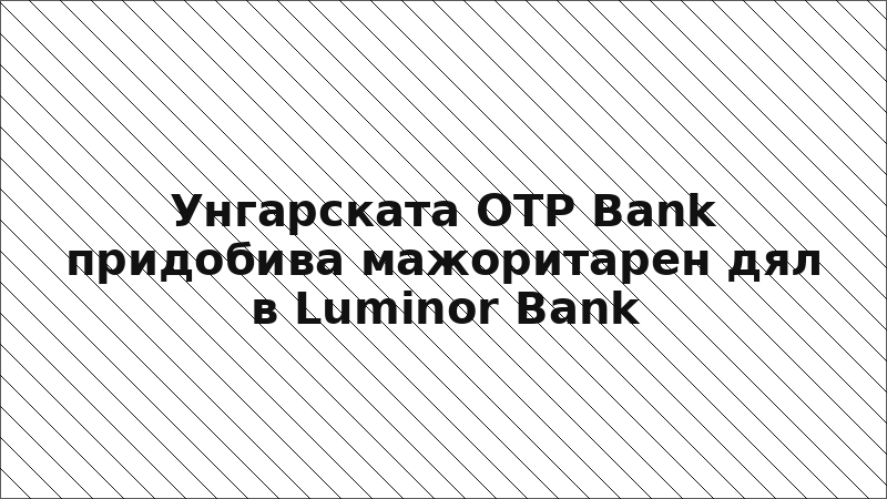 Унгарската OTP Bank придобива мажоритарен дял в Luminor Bank