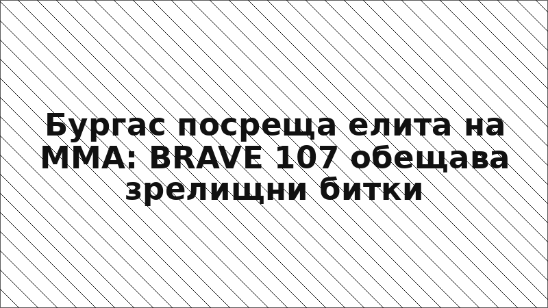 Бургас посреща елита на ММА: BRAVE 107 обещава зрелищни битки