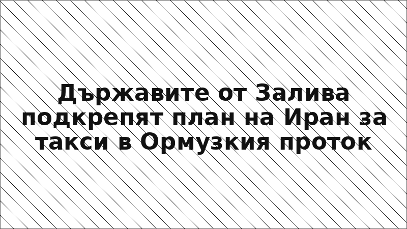 Държавите от Залива подкрепят план на Иран за такси в Ормузкия проток