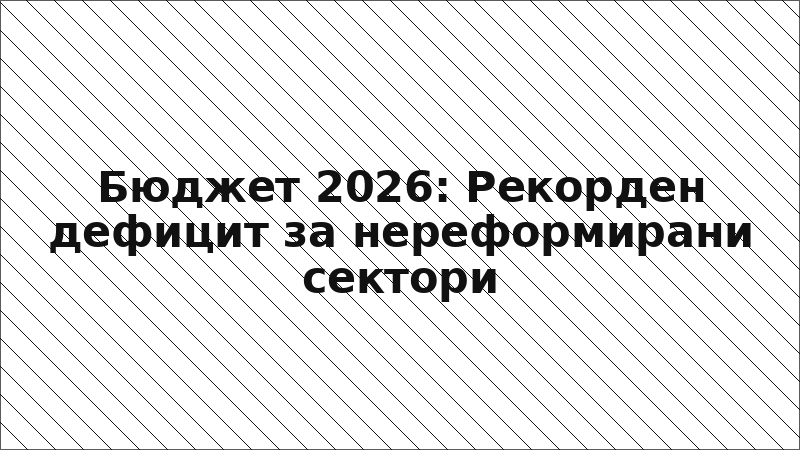 Бюджет 2026: Рекорден дефицит за нереформирани сектори