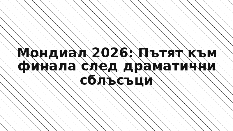 Мондиал 2026: Пътят към финала след драматични сблъсъци