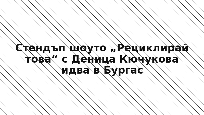 Стендъп шоуто „Рециклирай това“ с Деница Кючукова идва в Бургас