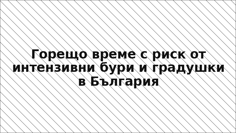 Горещо време с риск от интензивни бури и градушки в България