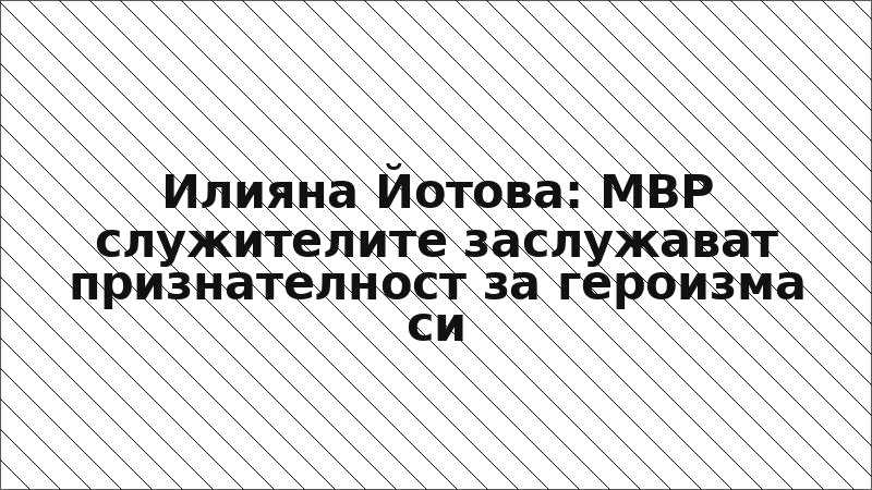 Илияна Йотова: МВР служителите заслужават признателност за героизма си