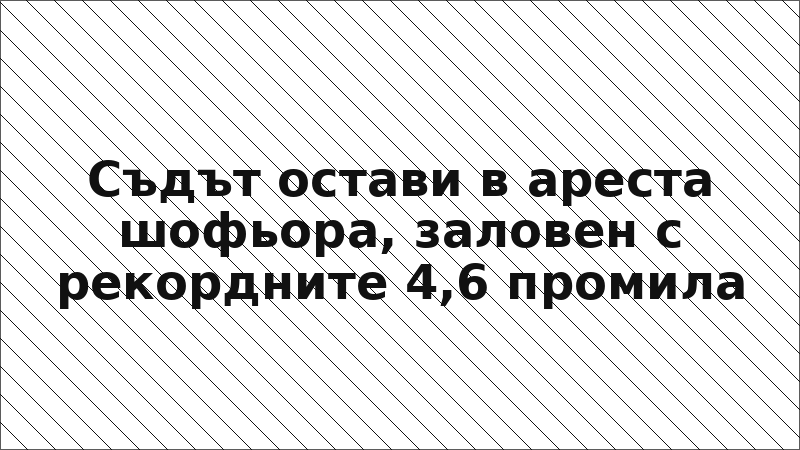 Съдът остави в ареста шофьора, заловен с рекордните 4,6 промила
