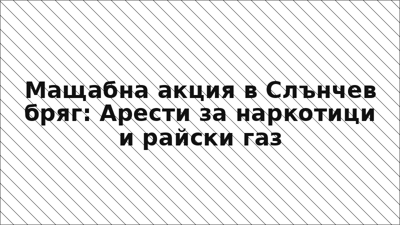 Мащабна акция в Слънчев бряг: Арести за наркотици и райски газ
