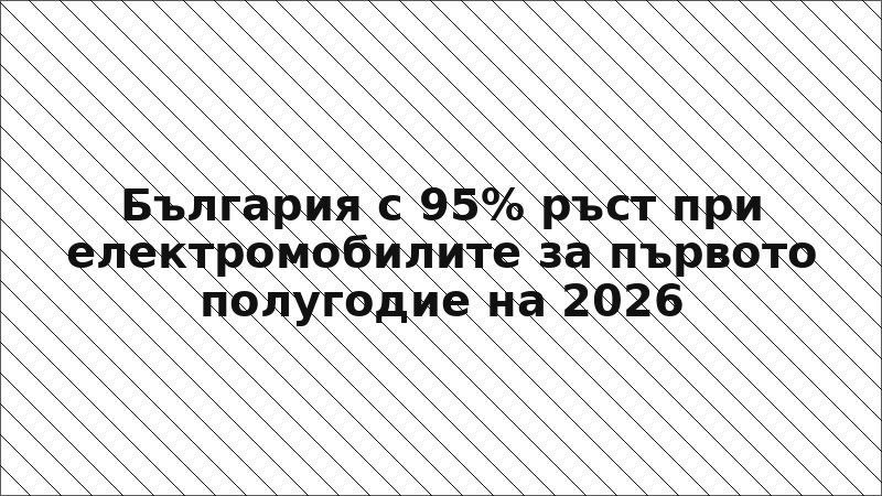 България с 95% ръст при електромобилите за първото полугодие на 2026