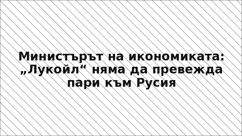 Министърът на икономиката: „Лукойл“ няма да превежда пари към Русия