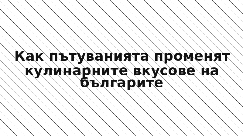 Как пътуванията променят кулинарните вкусове на българите
