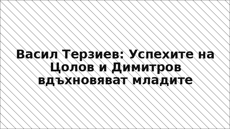Васил Терзиев: Успехите на Цолов и Димитров вдъхновяват младите