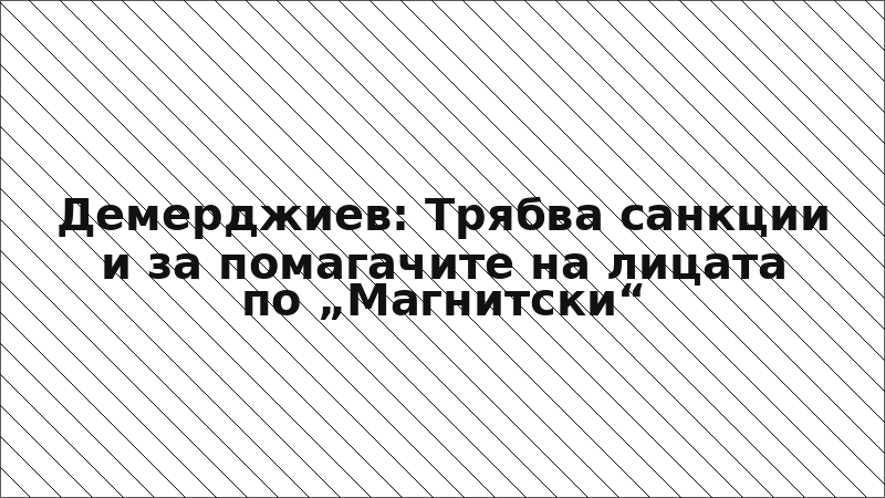 Демерджиев: Трябва санкции и за помагачите на лицата по „Магнитски“