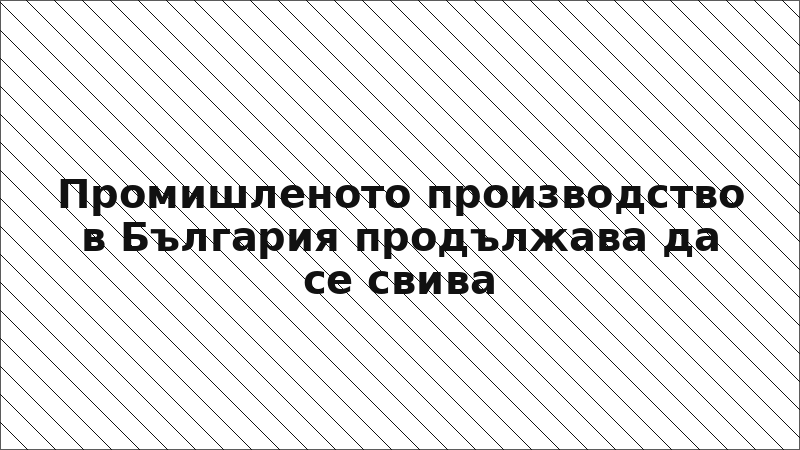 Промишленото производство в България продължава да се свива