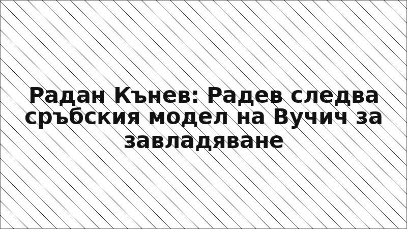 Радан Кънев: Радев следва сръбския модел на Вучич за завладяване
