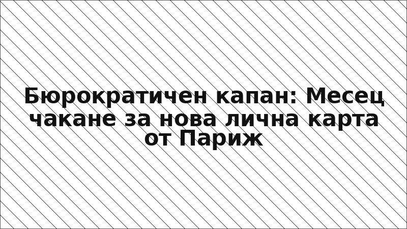 Бюрократичен капан: Месец чакане за нова лична карта от Париж
