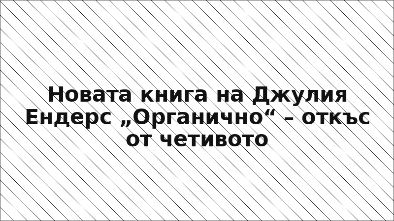 Новата книга на Джулия Ендерс „Органично“ – откъс от четивото