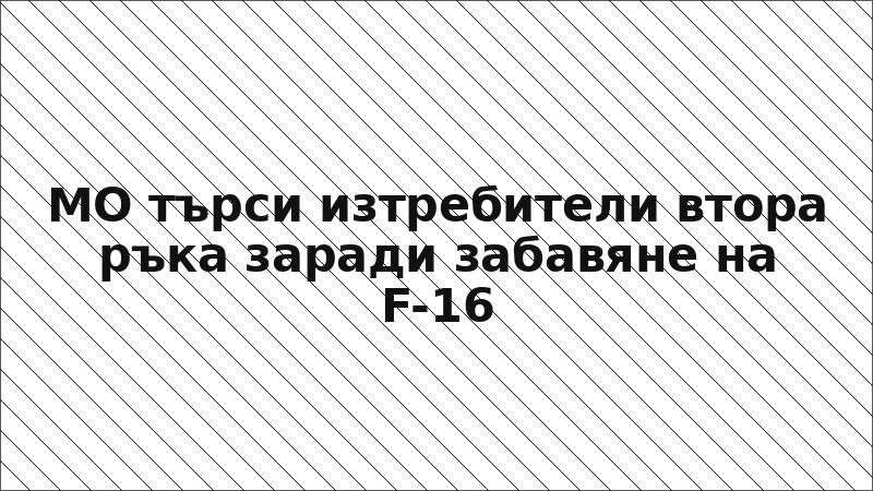 МО търси изтребители втора ръка заради забавяне на F-16