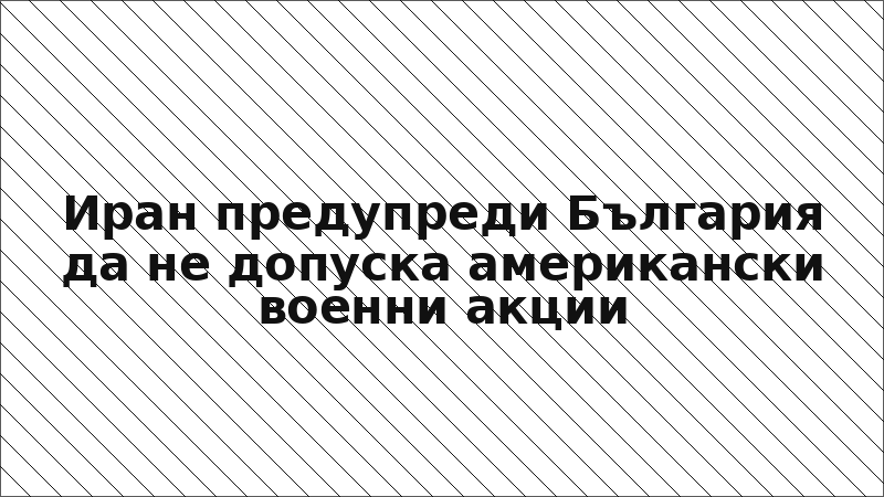 Иран предупреди България да не допуска американски военни акции